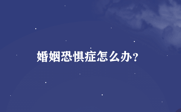 婚姻恐惧症怎么办？