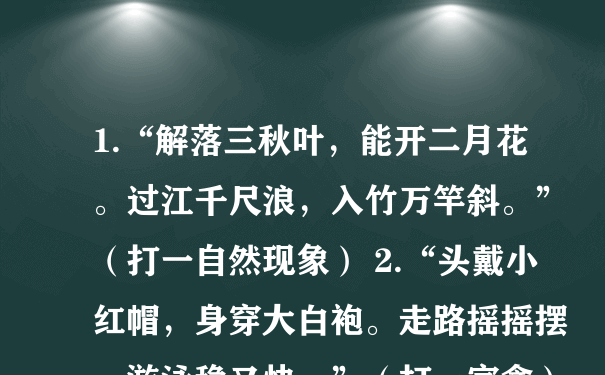 1.“解落三秋叶，能开二月花。过江千尺浪，入竹万竿斜。”（打一自然现象） 2.“头戴小红帽，身穿大白袍。走路摇摇摆，游泳稳又快。”（打一家禽）