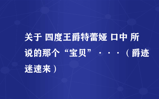 关于 四度王爵特蕾娅 口中 所说的那个“宝贝”···（爵迹迷速来）