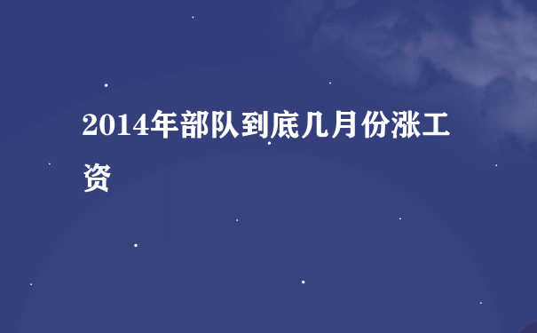 2014年部队到底几月份涨工资