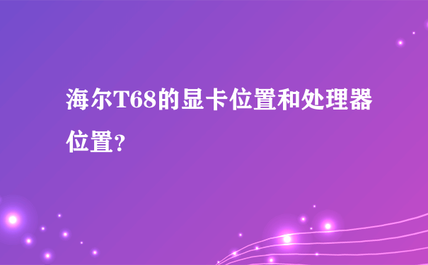 海尔T68的显卡位置和处理器位置？