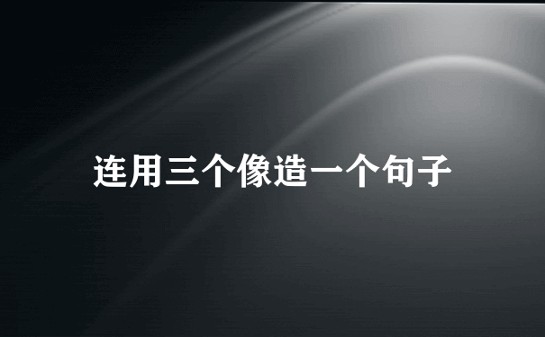 连用三个像造一个句子