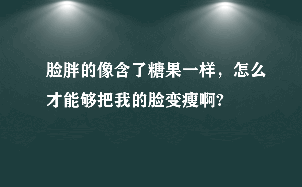 脸胖的像含了糖果一样，怎么才能够把我的脸变瘦啊?