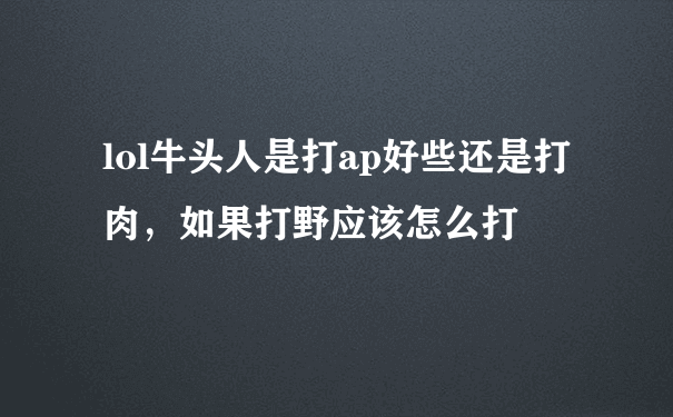 lol牛头人是打ap好些还是打肉，如果打野应该怎么打