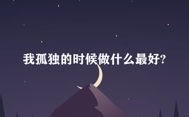 我孤独的时候做什么最好?