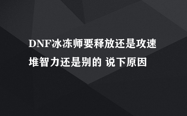 DNF冰冻师要释放还是攻速 堆智力还是别的 说下原因