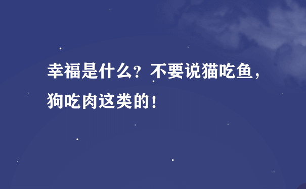 幸福是什么？不要说猫吃鱼，狗吃肉这类的！