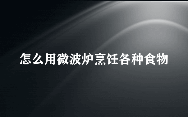 怎么用微波炉烹饪各种食物