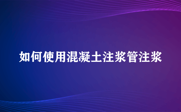 如何使用混凝土注浆管注浆