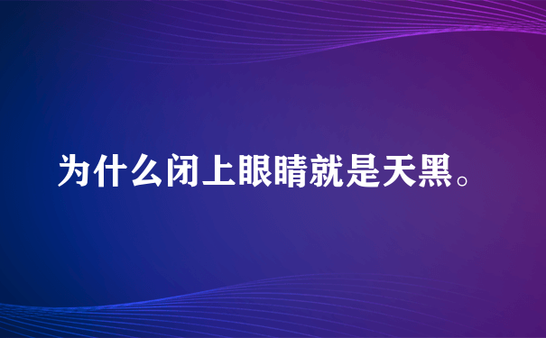 为什么闭上眼睛就是天黑。