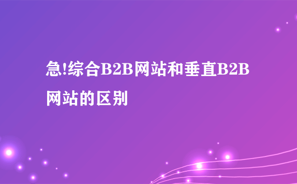 急!综合B2B网站和垂直B2B网站的区别