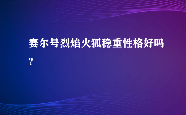 赛尔号烈焰火狐稳重性格好吗?