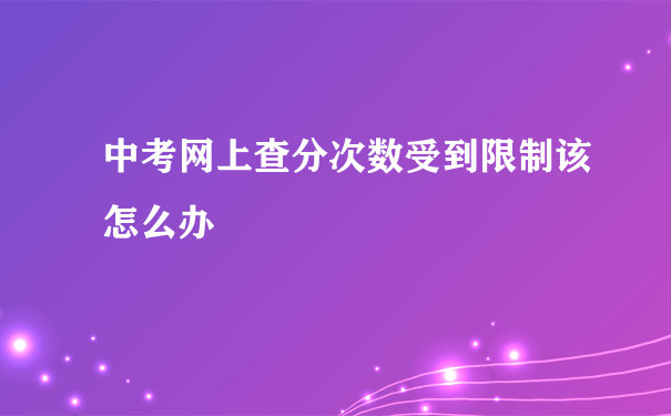 中考网上查分次数受到限制该怎么办