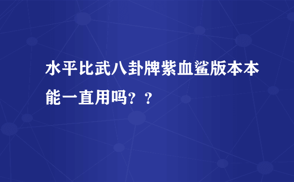 水平比武八卦牌紫血鲨版本本能一直用吗？？