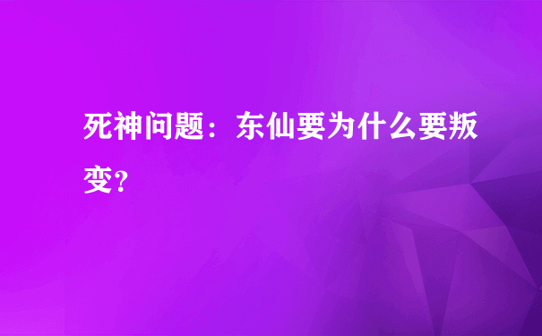 死神问题：东仙要为什么要叛变？