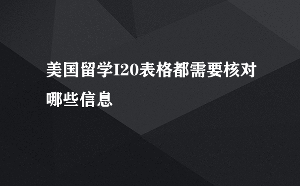 美国留学I20表格都需要核对哪些信息