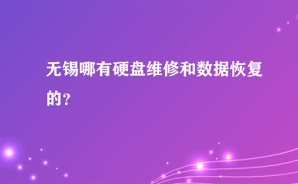 无锡哪有硬盘维修和数据恢复的？