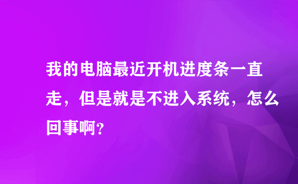 我的电脑最近开机进度条一直走，但是就是不进入系统，怎么回事啊？