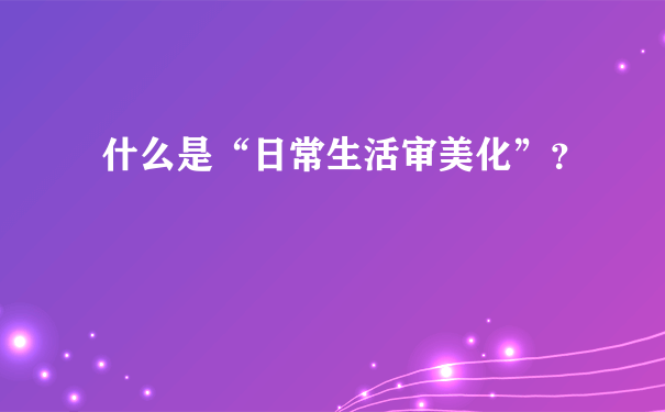 什么是“日常生活审美化”？