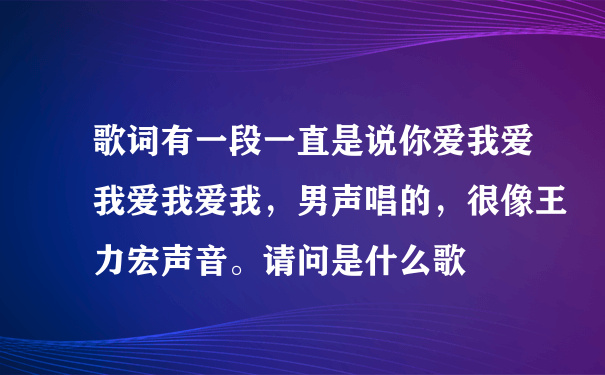 歌词有一段一直是说你爱我爱我爱我爱我，男声唱的，很像王力宏声音。请问是什么歌