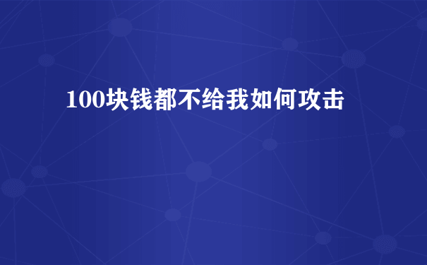 100块钱都不给我如何攻击