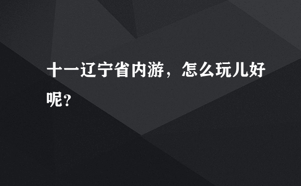 十一辽宁省内游，怎么玩儿好呢？