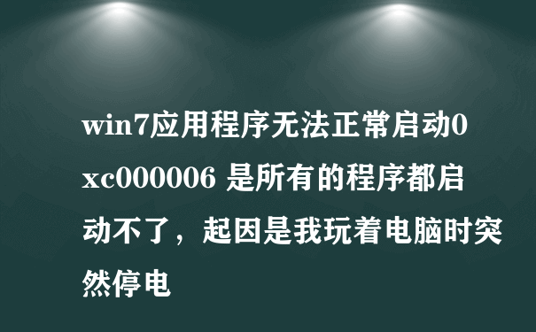 win7应用程序无法正常启动0xc000006 是所有的程序都启动不了，起因是我玩着电脑时突然停电