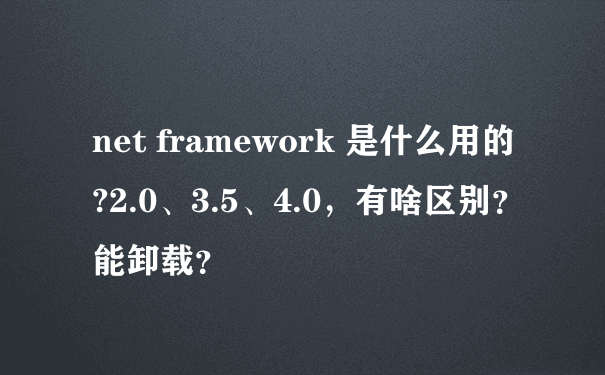 net framework 是什么用的?2.0、3.5、4.0，有啥区别？能卸载？