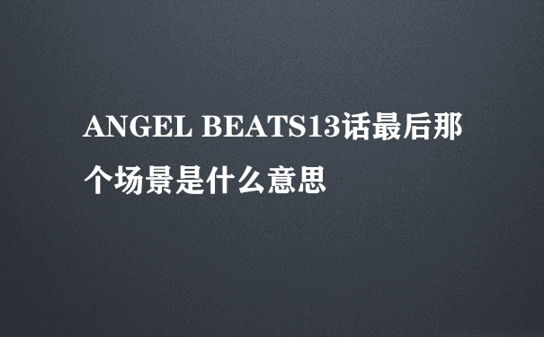 ANGEL BEATS13话最后那个场景是什么意思