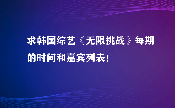 求韩国综艺《无限挑战》每期的时间和嘉宾列表！