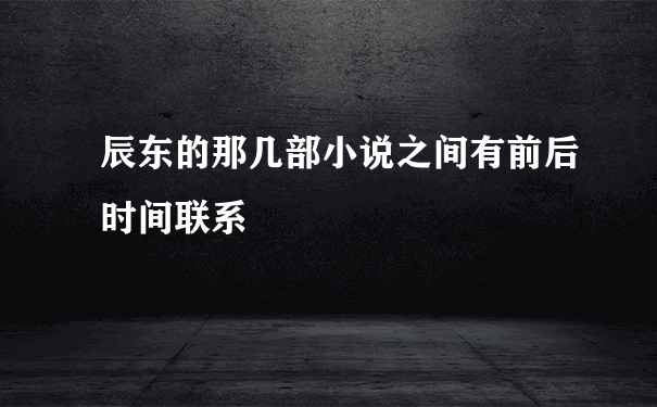 辰东的那几部小说之间有前后时间联系