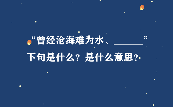 “曾经沧海难为水、______”下句是什么？是什么意思？