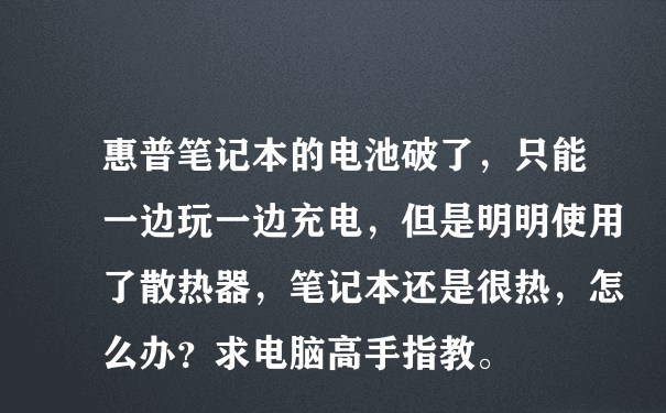 惠普笔记本的电池破了，只能一边玩一边充电，但是明明使用了散热器，笔记本还是很热，怎么办？求电脑高手指教。