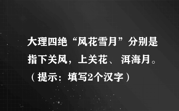 大理四绝“风花雪月”分别是指下关风，上关花、 洱海月。（提示：填写2个汉字）