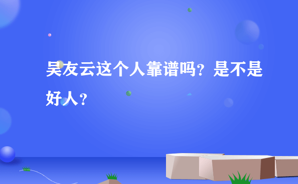 吴友云这个人靠谱吗？是不是好人？