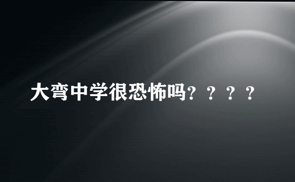 大弯中学很恐怖吗？？？？