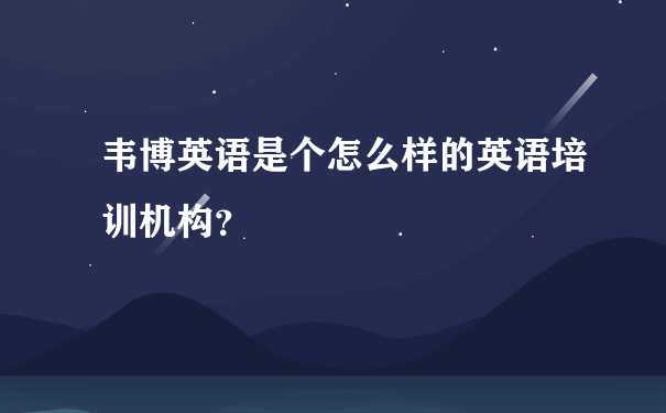 韦博英语是个怎么样的英语培训机构？