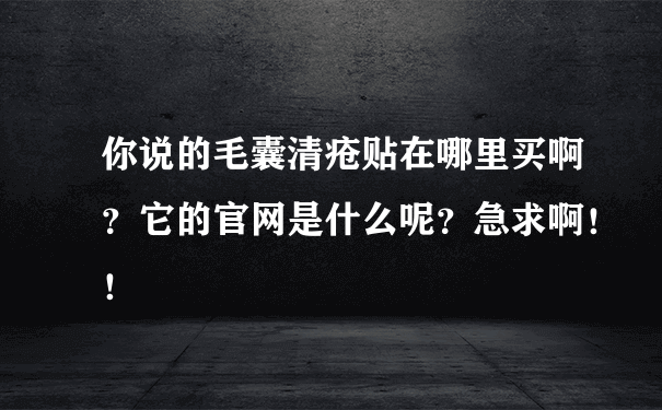 你说的毛囊清疮贴在哪里买啊？它的官网是什么呢？急求啊！！