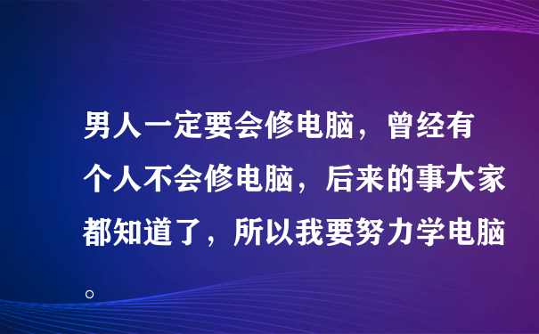 男人一定要会修电脑，曾经有个人不会修电脑，后来的事大家都知道了，所以我要努力学电脑。