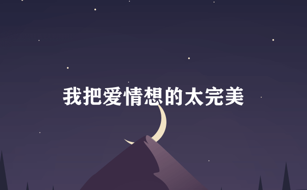 我把爱情想的太完美