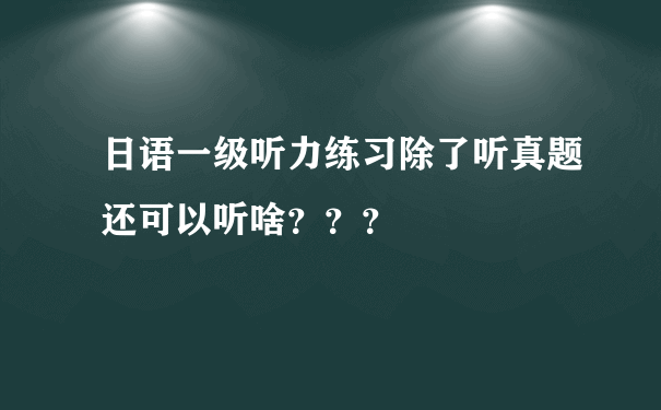 日语一级听力练习除了听真题还可以听啥？？？