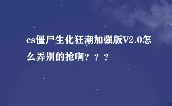 cs僵尸生化狂潮加强版V2.0怎么弄别的抢啊？？？