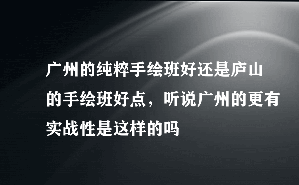 广州的纯粹手绘班好还是庐山的手绘班好点，听说广州的更有实战性是这样的吗