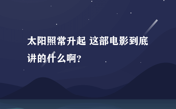 太阳照常升起 这部电影到底讲的什么啊？