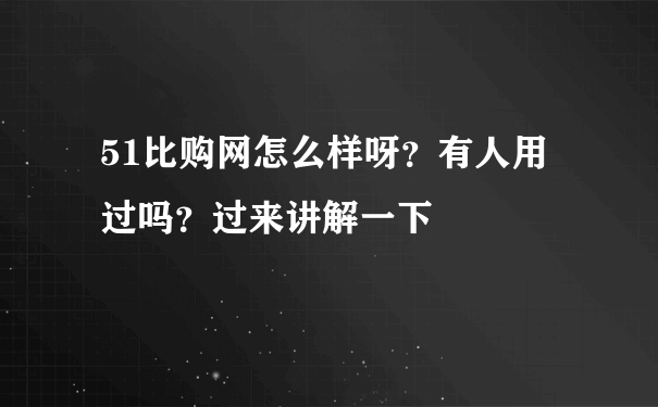 51比购网怎么样呀？有人用过吗？过来讲解一下