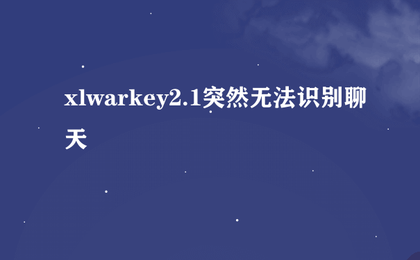 xlwarkey2.1突然无法识别聊天