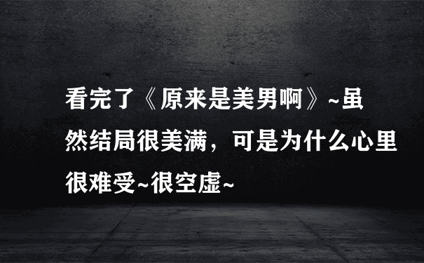 看完了《原来是美男啊》~虽然结局很美满，可是为什么心里很难受~很空虚~