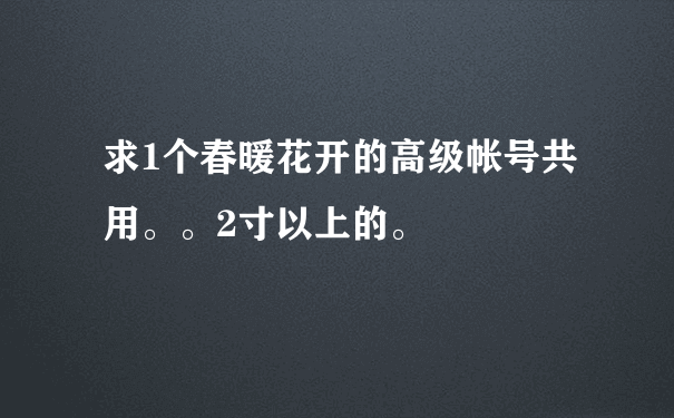 求1个春暖花开的高级帐号共用。。2寸以上的。