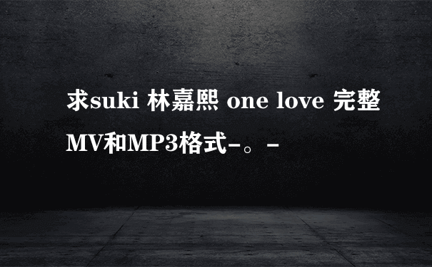 求suki 林嘉熙 one love 完整MV和MP3格式-。-