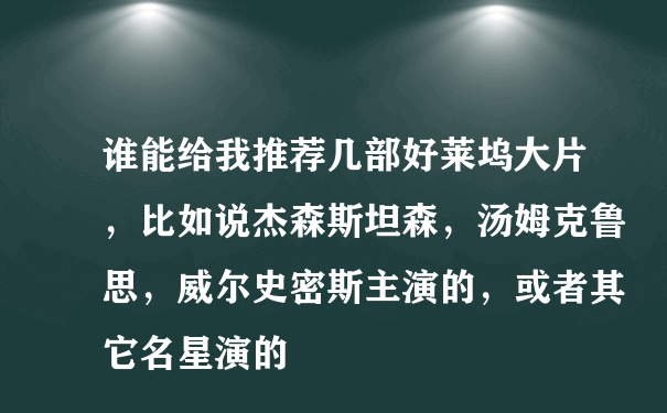 谁能给我推荐几部好莱坞大片，比如说杰森斯坦森，汤姆克鲁思，威尔史密斯主演的，或者其它名星演的